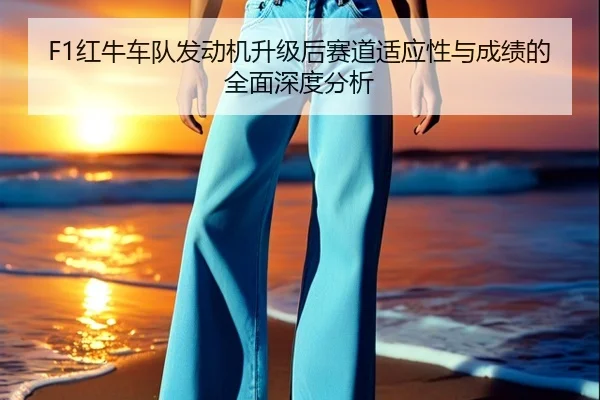 F1红牛车队发动机升级后赛道适应性与成绩的全面深度分析