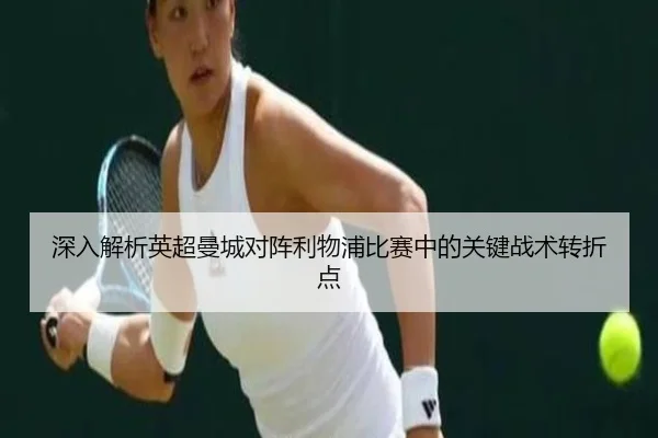 深入解析英超曼城对阵利物浦比赛中的关键战术转折点