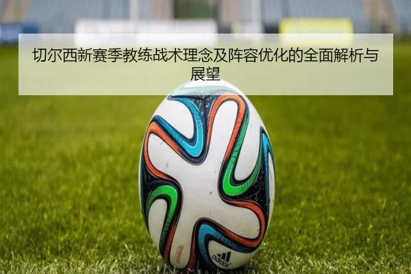 切尔西新赛季教练战术理念及阵容优化的全面解析与展望
