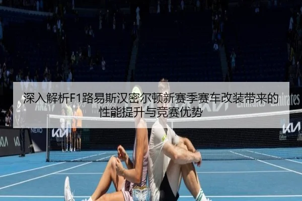 深入解析F1路易斯汉密尔顿新赛季赛车改装带来的性能提升与竞赛优势
